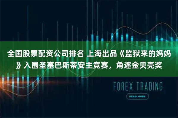 全国股票配资公司排名 上海出品《监狱来的妈妈》入围圣塞巴斯蒂安主竞赛，角逐金贝壳奖