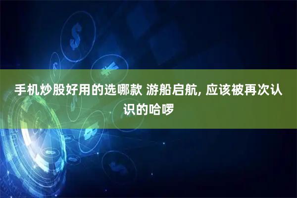 手机炒股好用的选哪款 游船启航, 应该被再次认识的哈啰