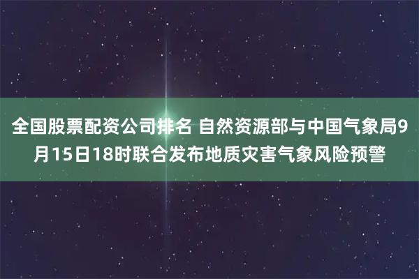 全国股票配资公司排名 自然资源部与中国气象局9月15日18时联合发布地质灾害气象风险预警