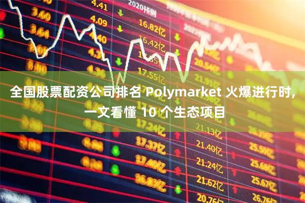 全国股票配资公司排名 Polymarket 火爆进行时, 一文看懂 10 个生态项目
