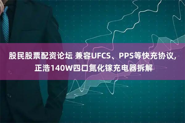 股民股票配资论坛 兼容UFCS、PPS等快充协议, 正浩140W四口氮化镓充电器拆解