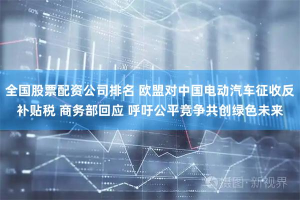 全国股票配资公司排名 欧盟对中国电动汽车征收反补贴税 商务部回应 呼吁公平竞争共创绿色未来