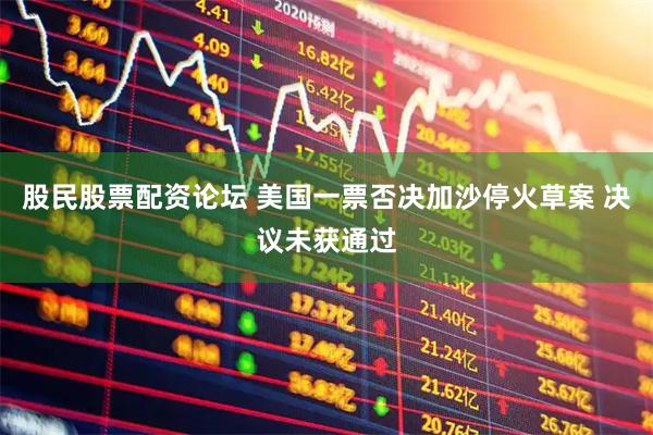 股民股票配资论坛 美国一票否决加沙停火草案 决议未获通过