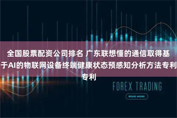 全国股票配资公司排名 广东联想懂的通信取得基于AI的物联网设备终端健康状态预感知分析方法专利
