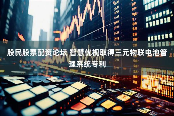 股民股票配资论坛 智慧优视取得三元物联电池管理系统专利