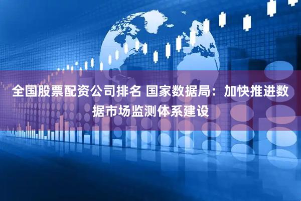全国股票配资公司排名 国家数据局：加快推进数据市场监测体系建设