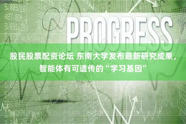 股民股票配资论坛 东南大学发布最新研究成果，智能体有可遗传的“学习基因”