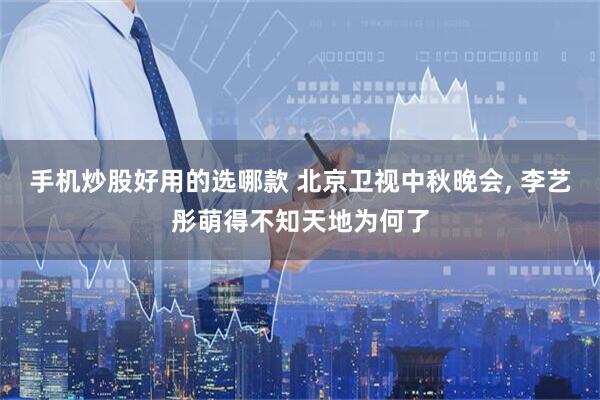 手机炒股好用的选哪款 北京卫视中秋晚会, 李艺彤萌得不知天地为何了