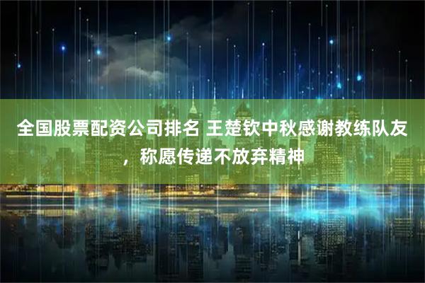全国股票配资公司排名 王楚钦中秋感谢教练队友，称愿传递不放弃精神
