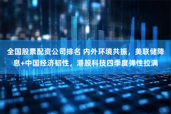 全国股票配资公司排名 内外环境共振，美联储降息+中国经济韧性，港股科技四季度弹性拉满