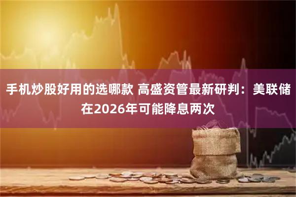 手机炒股好用的选哪款 高盛资管最新研判：美联储在2026年可能降息两次