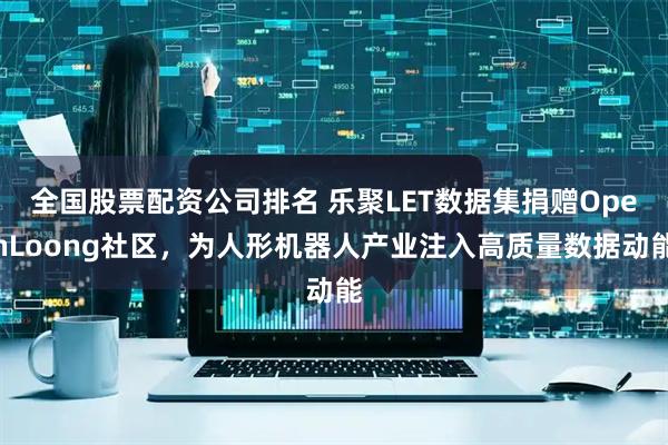 全国股票配资公司排名 乐聚LET数据集捐赠OpenLoong社区,为人形机器人产业注入高质量数据动能