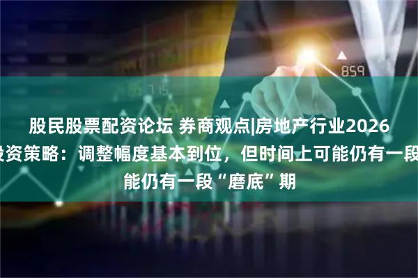 股民股票配资论坛 券商观点|房地产行业2026年上半年投资策略:调整幅度基本到位,但时间上可能仍有一段“磨底”期