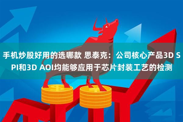 手机炒股好用的选哪款 思泰克：公司核心产品3D SPI和3D AOI均能够应用于芯片封装工艺的检测