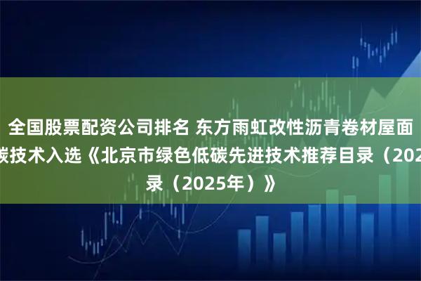 全国股票配资公司排名 东方雨虹改性沥青卷材屋面节能低碳技术入选《北京市绿色低碳先进技术推荐目录（2025年）》