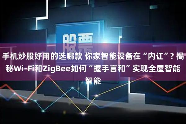 手机炒股好用的选哪款 你家智能设备在“内讧”? 揭秘Wi-Fi和ZigBee如何“握手言和”实现全屋智能
