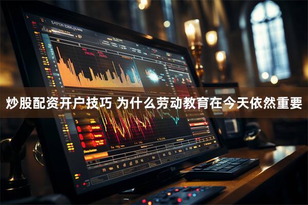 炒股配资开户技巧 为什么劳动教育在今天依然重要