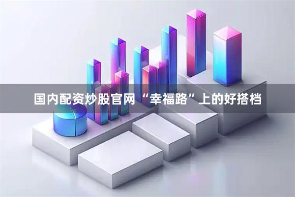 国内配资炒股官网 “幸福路”上的好搭档