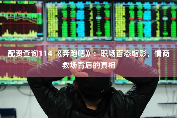 配资查询114 《奔跑吧》：职场百态缩影，情商救场背后的真相