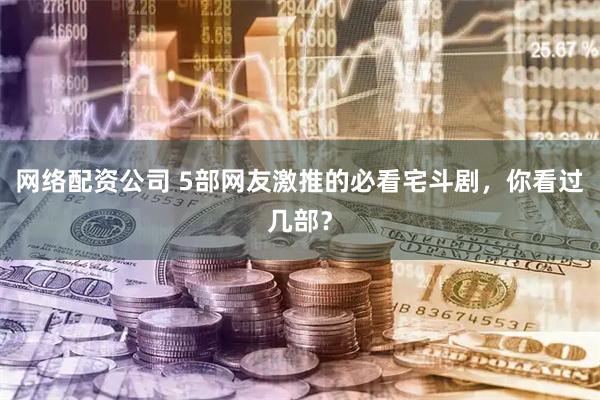 网络配资公司 5部网友激推的必看宅斗剧，你看过几部？