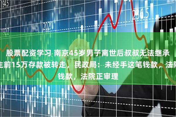 股票配资学习 南京45岁男子离世后叔叔无法继承遗产，生前15万存款被转走，民政局：未经手这笔钱款，法院正审理