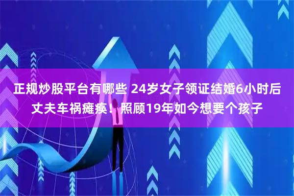 正规炒股平台有哪些 24岁女子领证结婚6小时后丈夫车祸瘫痪！照顾19年如今想要个孩子