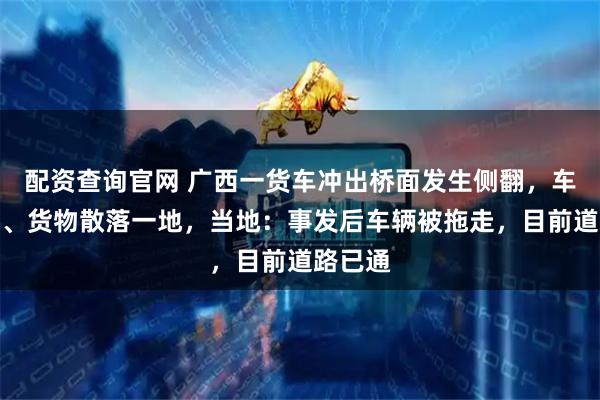 配资查询官网 广西一货车冲出桥面发生侧翻，车身零件、货物散落一地，当地：事发后车辆被拖走，目前道路已通