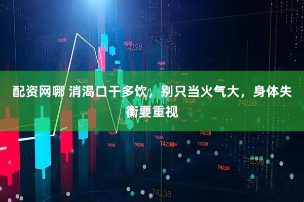 配资网哪 消渴口干多饮，别只当火气大，身体失衡要重视