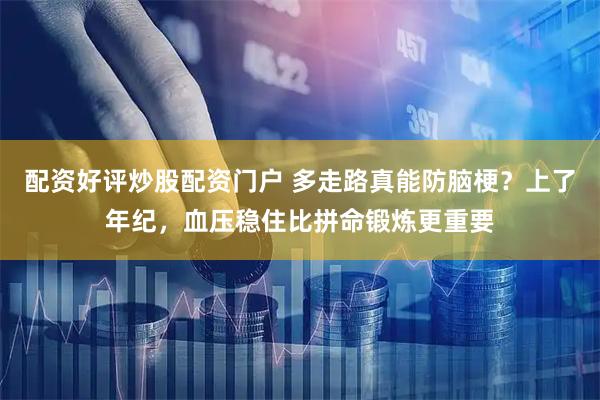 配资好评炒股配资门户 多走路真能防脑梗？上了年纪，血压稳住比拼命锻炼更重要