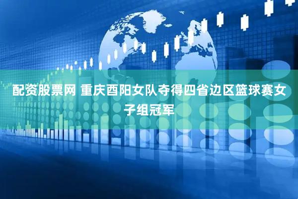 配资股票网 重庆酉阳女队夺得四省边区篮球赛女子组冠军