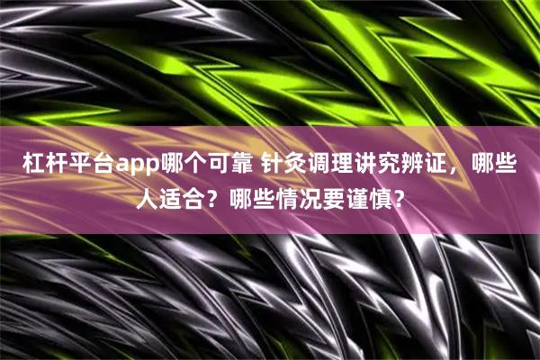 杠杆平台app哪个可靠 针灸调理讲究辨证，哪些人适合？哪些情况要谨慎？