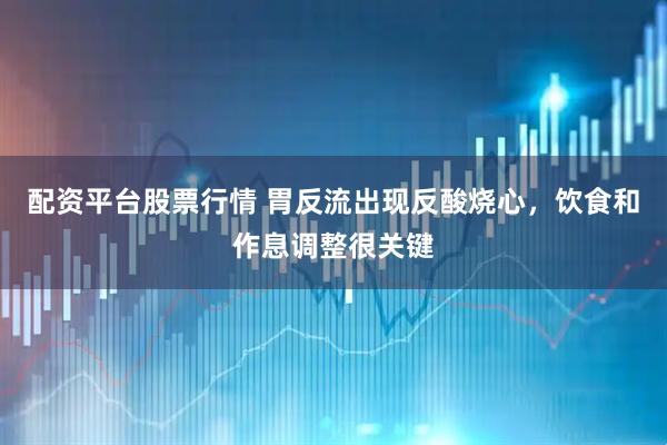 配资平台股票行情 胃反流出现反酸烧心，饮食和作息调整很关键