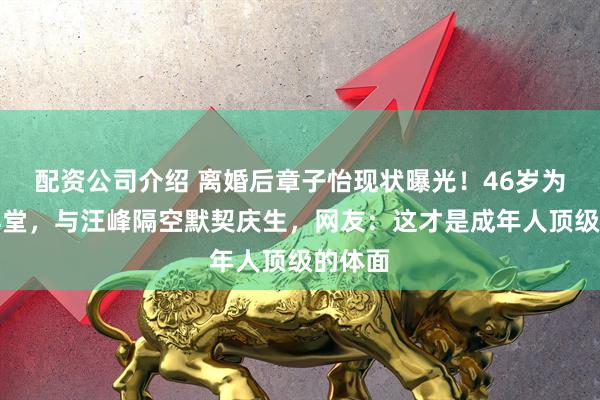 配资公司介绍 离婚后章子怡现状曝光！46岁为戏住弄堂，与汪峰隔空默契庆生，网友：这才是成年人顶级的体面