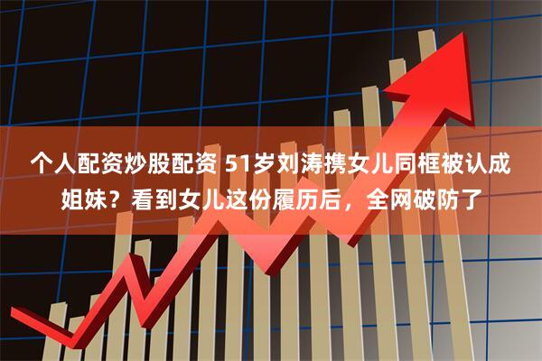 个人配资炒股配资 51岁刘涛携女儿同框被认成姐妹？看到女儿这份履历后，全网破防了