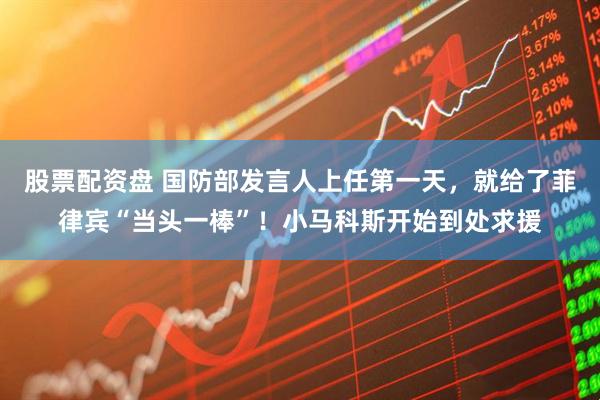 股票配资盘 国防部发言人上任第一天，就给了菲律宾“当头一棒”！小马科斯开始到处求援
